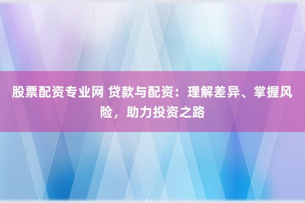 股票配资专业网 贷款与配资：理解差异、掌握风险，助力投资之路