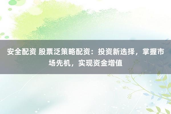 安全配资 股票泛策略配资：投资新选择，掌握市场先机，实现资金增值