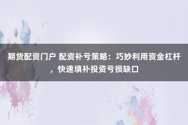 期货配资门户 配资补亏策略：巧妙利用资金杠杆，快速填补投资亏损缺口