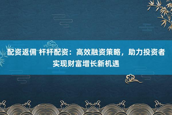 配资返佣 杆杆配资：高效融资策略，助力投资者实现财富增长新机遇
