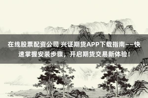 在线股票配资公司 兴证期货APP下载指南——快速掌握安装步骤，开启期货交易新体验！