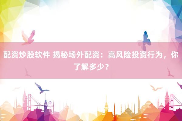 配资炒股软件 揭秘场外配资：高风险投资行为，你了解多少？
