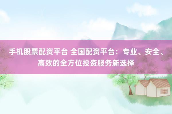 手机股票配资平台 全国配资平台：专业、安全、高效的全方位投资服务新选择