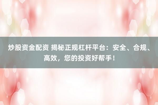 炒股资金配资 揭秘正规杠杆平台：安全、合规、高效，您的投资好帮手！