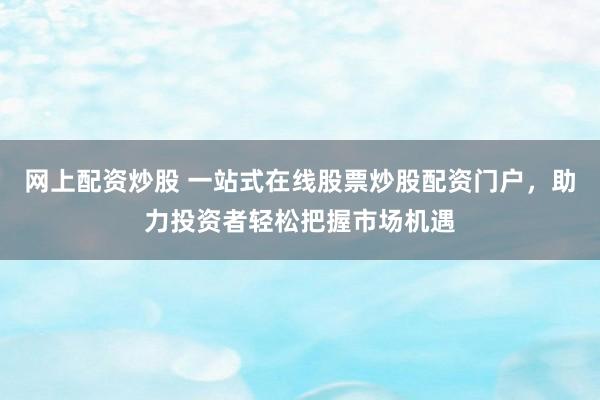 网上配资炒股 一站式在线股票炒股配资门户，助力投资者轻松把握市场机遇