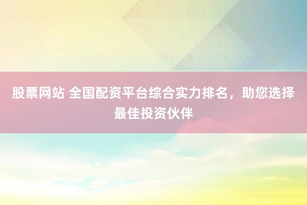 股票网站 全国配资平台综合实力排名，助您选择最佳投资伙伴