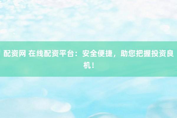 配资网 在线配资平台：安全便捷，助您把握投资良机！