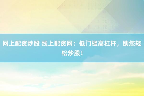 网上配资炒股 线上配资网：低门槛高杠杆，助您轻松炒股！
