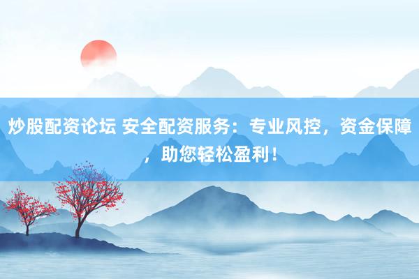 炒股配资论坛 安全配资服务：专业风控，资金保障，助您轻松盈利！
