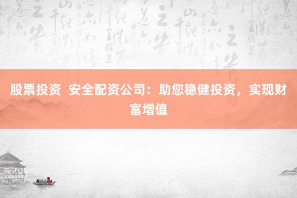 股票投资  安全配资公司：助您稳健投资，实现财富增值