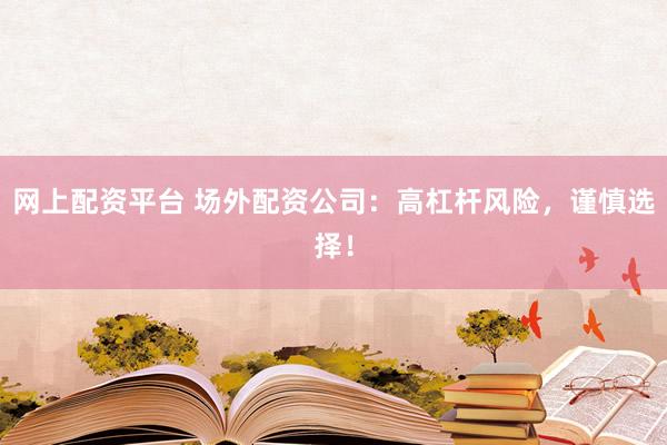 网上配资平台 场外配资公司：高杠杆风险，谨慎选择！