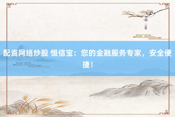 配资网络炒股 恒信宝：您的金融服务专家，安全便捷！
