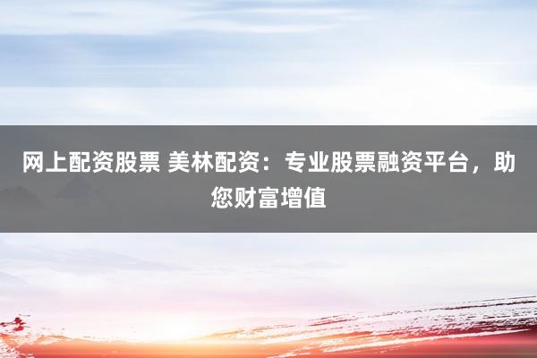 网上配资股票 美林配资：专业股票融资平台，助您财富增值