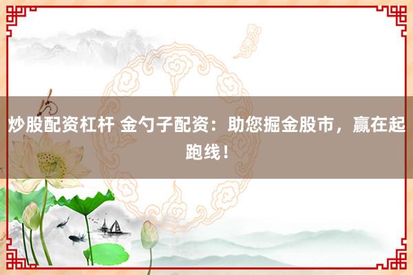炒股配资杠杆 金勺子配资：助您掘金股市，赢在起跑线！