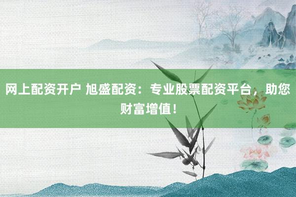 网上配资开户 旭盛配资：专业股票配资平台，助您财富增值！