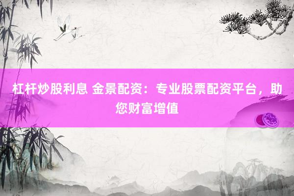 杠杆炒股利息 金景配资：专业股票配资平台，助您财富增值