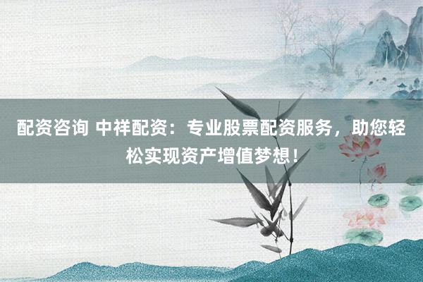 配资咨询 中祥配资：专业股票配资服务，助您轻松实现资产增值梦想！