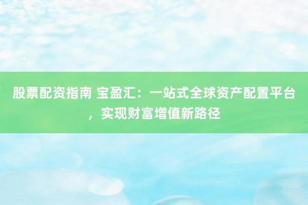股票配资指南 宝盈汇：一站式全球资产配置平台，实现财富增值新路径