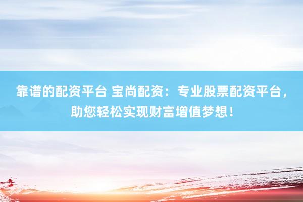 靠谱的配资平台 宝尚配资：专业股票配资平台，助您轻松实现财富增值梦想！