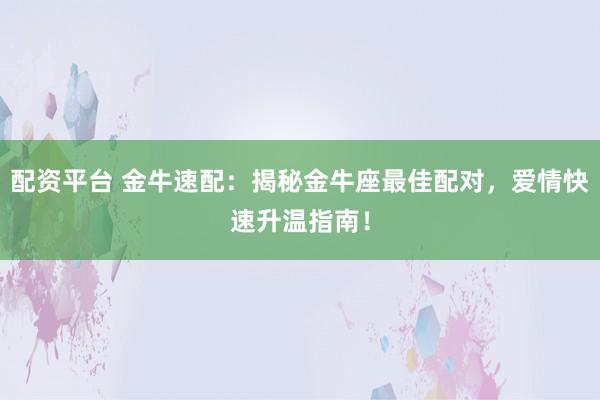 配资平台 金牛速配：揭秘金牛座最佳配对，爱情快速升温指南！