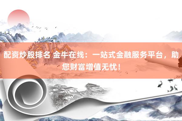 配资炒股排名 金牛在线：一站式金融服务平台，助您财富增值无忧！