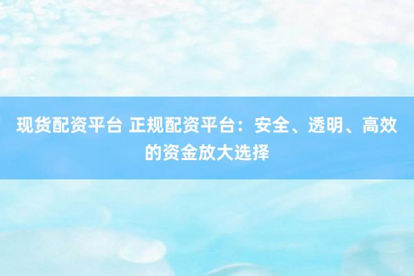 现货配资平台 正规配资平台：安全、透明、高效的资金放大选择