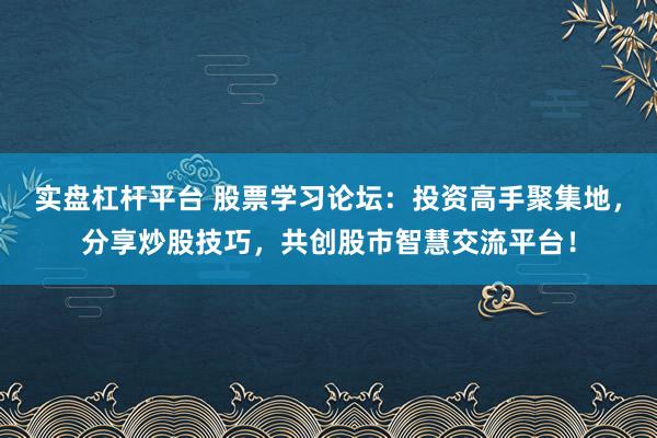 实盘杠杆平台 股票学习论坛：投资高手聚集地，分享炒股技巧，共创股市智慧交流平台！