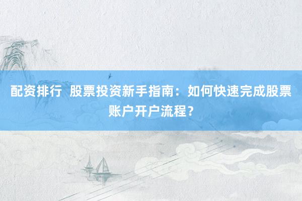 配资排行  股票投资新手指南：如何快速完成股票账户开户流程？