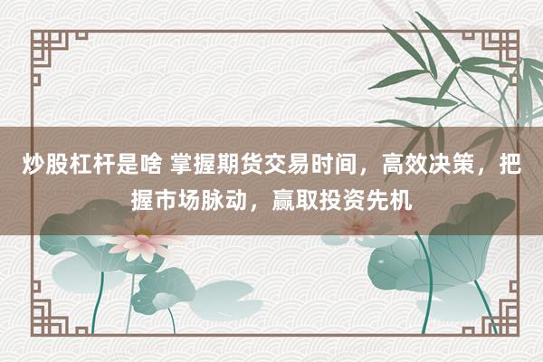 炒股杠杆是啥 掌握期货交易时间，高效决策，把握市场脉动，赢取投资先机