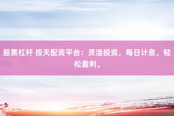 股票杠杆 按天配资平台：灵活投资，每日计息，轻松盈利。