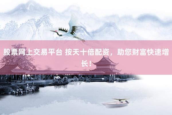 股票网上交易平台 按天十倍配资，助您财富快速增长！
