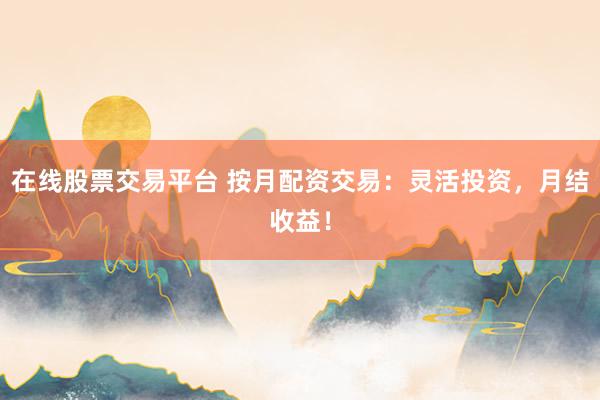 在线股票交易平台 按月配资交易：灵活投资，月结收益！