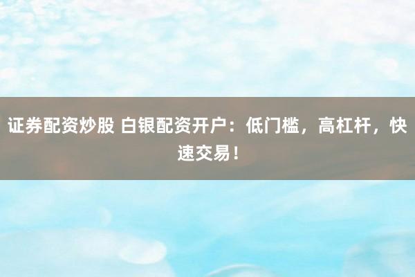 证券配资炒股 白银配资开户：低门槛，高杠杆，快速交易！
