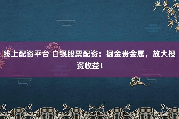 线上配资平台 白银股票配资：掘金贵金属，放大投资收益！