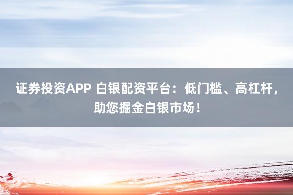 证券投资APP 白银配资平台：低门槛、高杠杆，助您掘金白银市场！