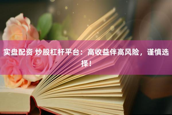 实盘配资 炒股杠杆平台：高收益伴高风险，谨慎选择！