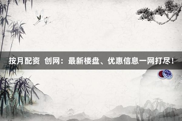 按月配资  创网：最新楼盘、优惠信息一网打尽！