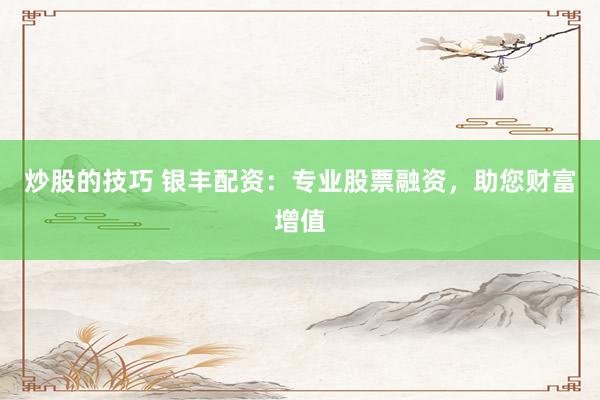 炒股的技巧 银丰配资：专业股票融资，助您财富增值