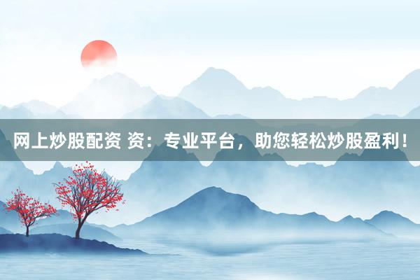 网上炒股配资 资：专业平台，助您轻松炒股盈利！