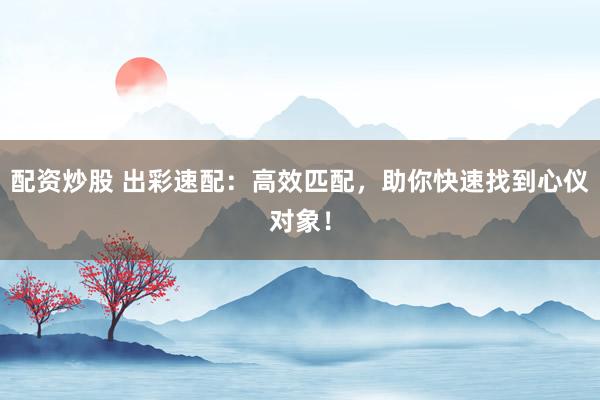 配资炒股 出彩速配：高效匹配，助你快速找到心仪对象！