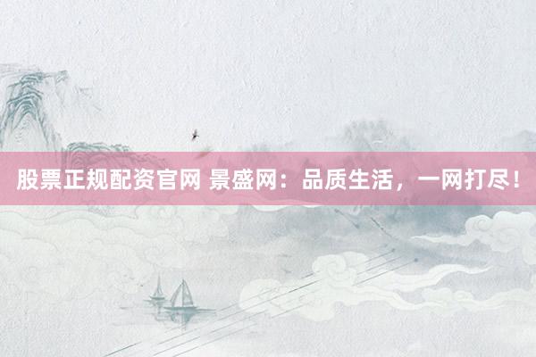 股票正规配资官网 景盛网：品质生活，一网打尽！