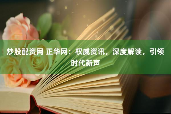 炒股配资网 正华网：权威资讯，深度解读，引领时代新声