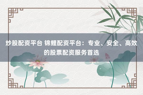 炒股配资平台 锦鲤配资平台：专业、安全、高效的股票配资服务首选