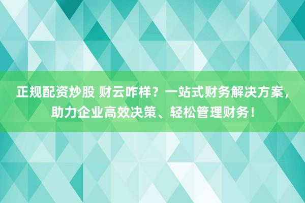 正规配资炒股 财云咋样？一站式财务解决方案，助力企业高效决策、轻松管理财务！