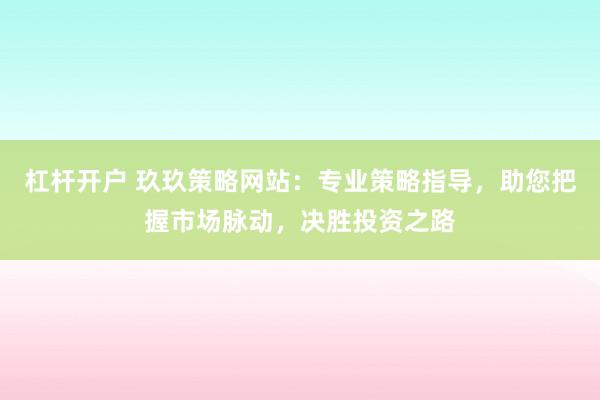 杠杆开户 玖玖策略网站：专业策略指导，助您把握市场脉动，决胜投资之路