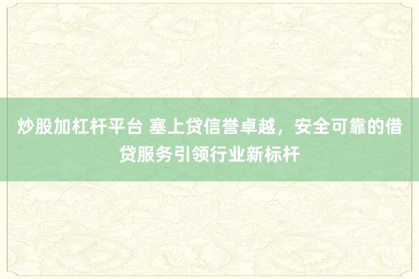 炒股加杠杆平台 塞上贷信誉卓越，安全可靠的借贷服务引领行业新标杆