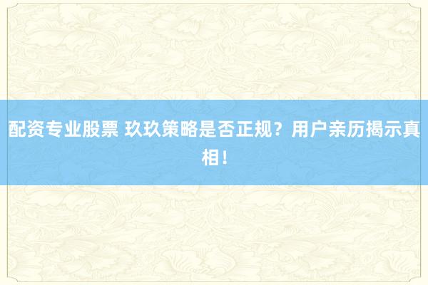 配资专业股票 玖玖策略是否正规？用户亲历揭示真相！