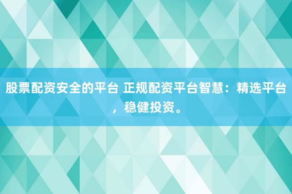 股票配资安全的平台 正规配资平台智慧：精选平台，稳健投资。