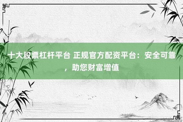 十大股票杠杆平台 正规官方配资平台：安全可靠，助您财富增值