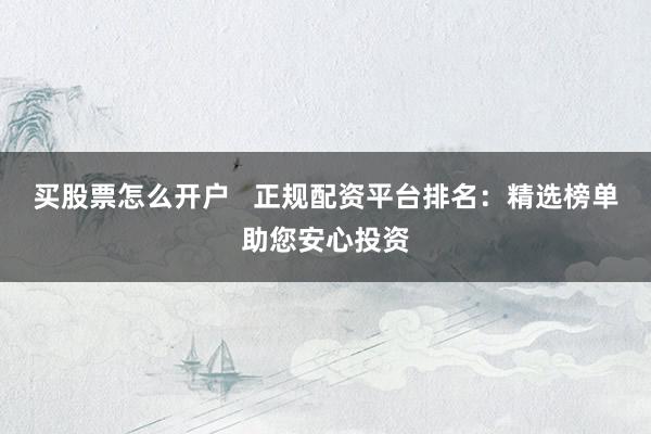 买股票怎么开户   正规配资平台排名：精选榜单助您安心投资